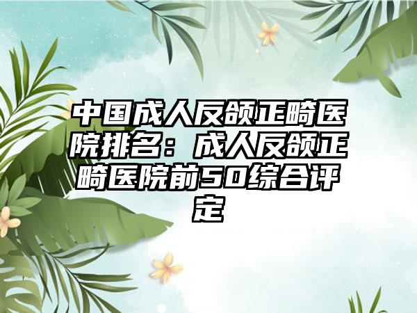 中国成人反颌正畸医院排名：成人反颌正畸医院前50综合评定