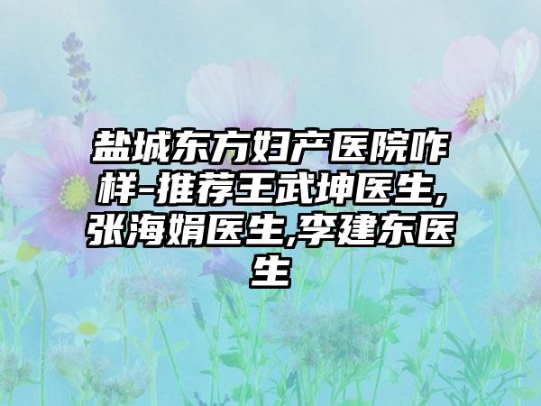 盐城东方妇产医院咋样-推荐王武坤医生,张海娟医生,李建东医生