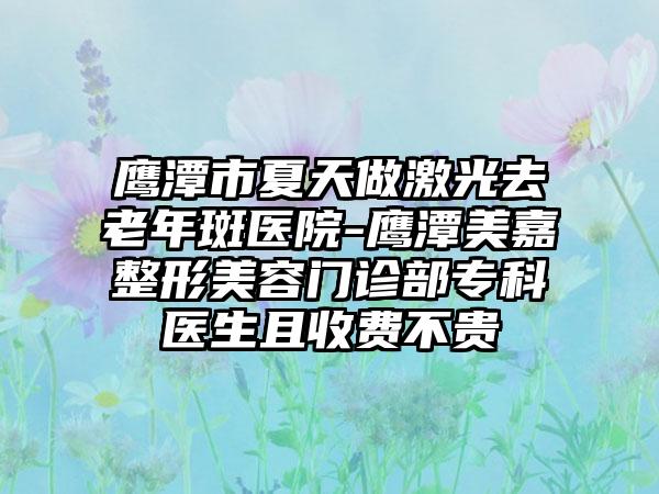 鹰潭市夏天做激光去老年斑医院-鹰潭美嘉整形美容门诊部专科医生且收费不贵