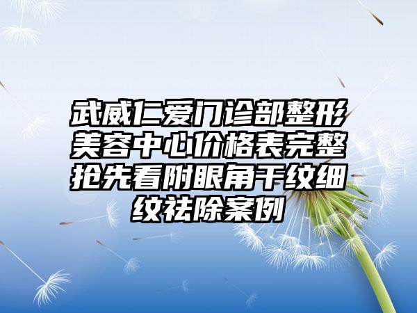 武威仁爱门诊部整形美容中心价格表完整抢先看附眼角干纹细纹祛除案例