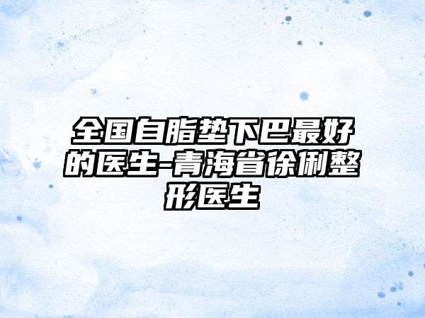 全国自脂垫下巴最好的医生-青海省徐俐整形医生