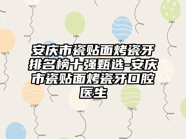 安庆市瓷贴面烤瓷牙排名榜十强甄选-安庆市瓷贴面烤瓷牙口腔医生