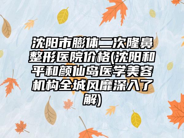 沈阳市膨体二次隆鼻整形医院价格(沈阳和平和颜仙岛医学美容机构全城风靡深入了解)