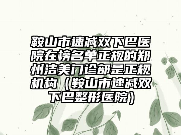 鞍山市速减双下巴医院在榜名单正规的郑州洁美门诊部是正规机构（鞍山市速减双下巴整形医院）