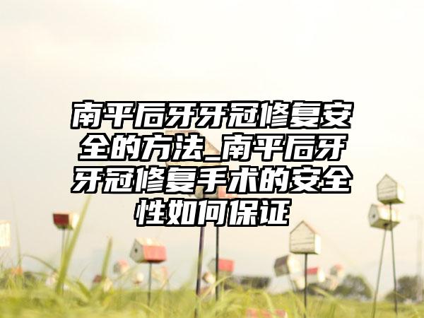 南平后牙牙冠修复安全的方法_南平后牙牙冠修复手术的安全性如何保证