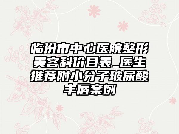 临汾市中心医院整形美容科价目表_医生推荐附小分子玻尿酸丰唇案例