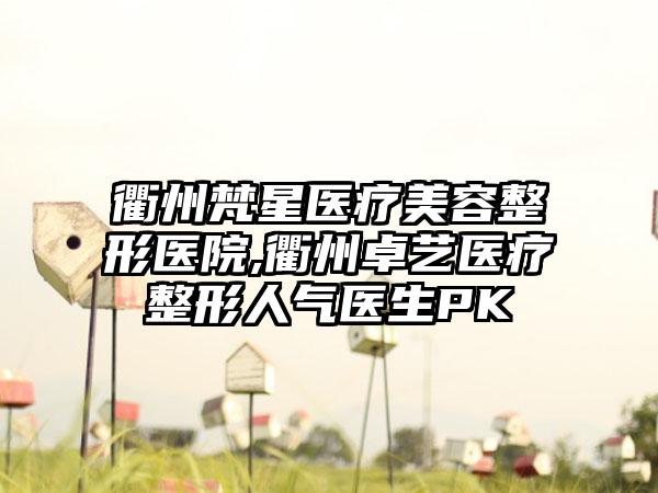 衢州梵星医疗美容整形医院,衢州卓艺医疗整形人气医生PK