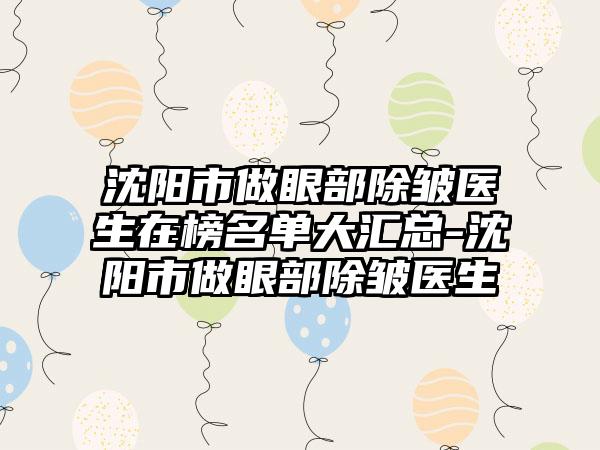 沈阳市做眼部除皱医生在榜名单大汇总-沈阳市做眼部除皱医生