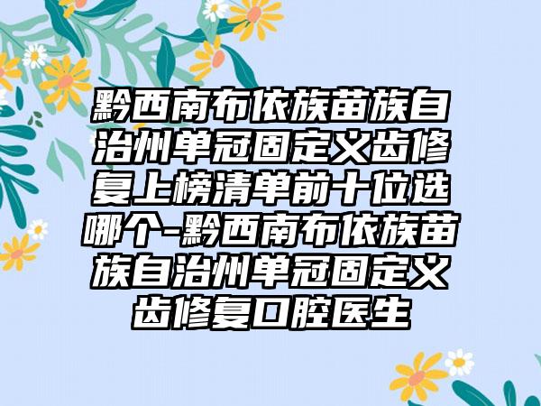 黔西南布依族苗族自治州单冠固定义齿修复上榜清单前十位选哪个-黔西南布依族苗族自治州单冠固定义齿修复口腔医生