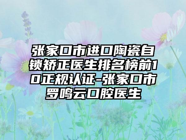 张家口市进口陶瓷自锁矫正医生排名榜前10正规认证-张家口市罗鸣云口腔医生