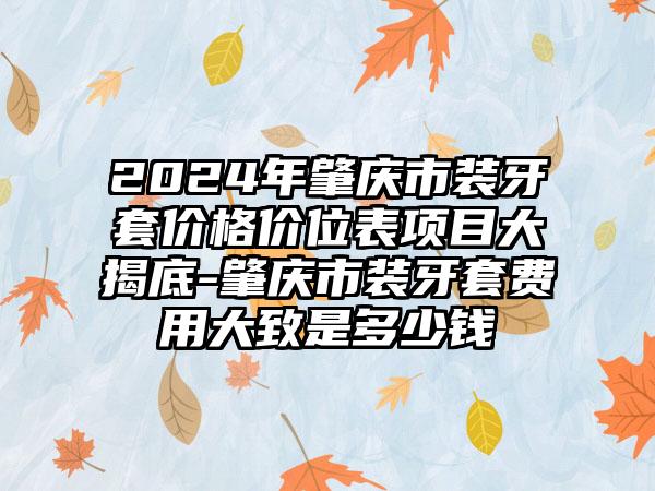 2024年肇庆市装牙套价格价位表项目大揭底-肇庆市装牙套费用大致是多少钱