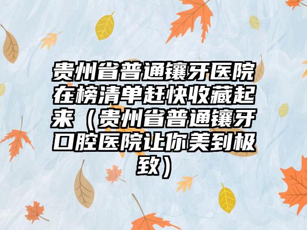 贵州省普通镶牙医院在榜清单赶快收藏起来（贵州省普通镶牙口腔医院让你美到极致）