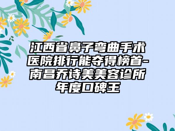 江西省鼻子弯曲手术医院排行能夺得榜首-南昌乔诗美美容诊所年度口碑王