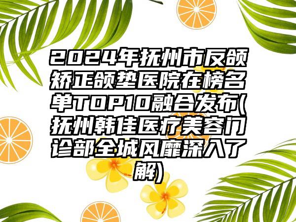 2024年抚州市反颌矫正颌垫医院在榜名单TOP10融合发布(抚州韩佳医疗美容门诊部全城风靡深入了解)