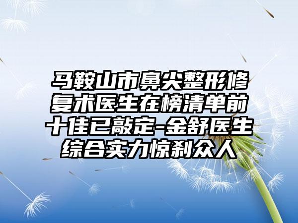 马鞍山市鼻尖整形修复术医生在榜清单前十佳已敲定-金舒医生综合实力惊刹众人