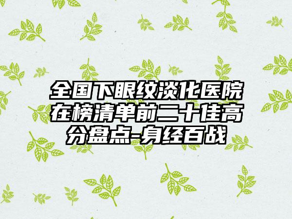 全国下眼纹淡化医院在榜清单前二十佳高分盘点-身经百战