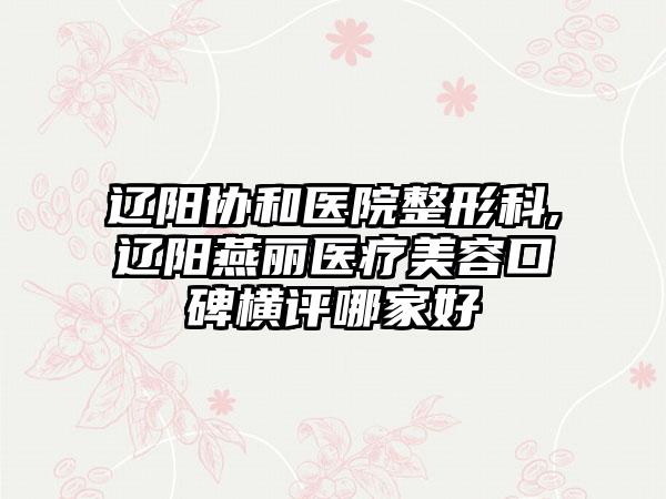 辽阳协和医院整形科,辽阳燕丽医疗美容口碑横评哪家好