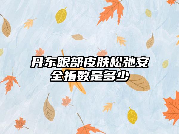 丹东眼部皮肤松弛安全指数是多少