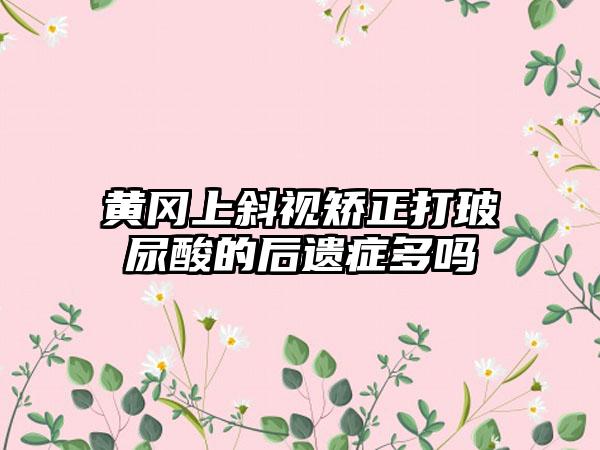 黄冈上斜视矫正打玻尿酸的后遗症多吗