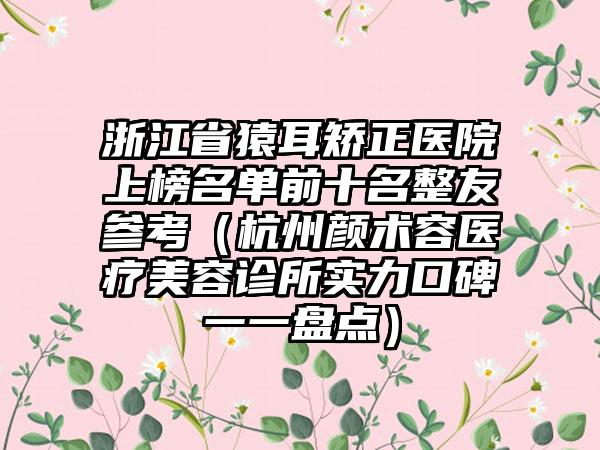 浙江省猿耳矫正医院上榜名单前十名整友参考（杭州颜术容医疗美容诊所实力口碑一一盘点）