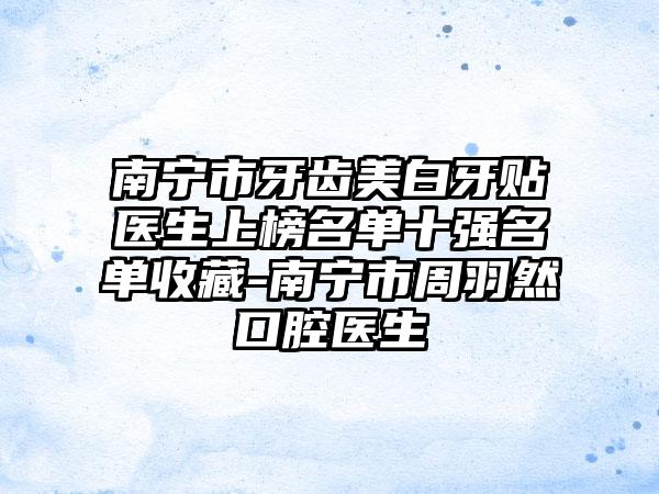 南宁市牙齿美白牙贴医生上榜名单十强名单收藏-南宁市周羽然口腔医生