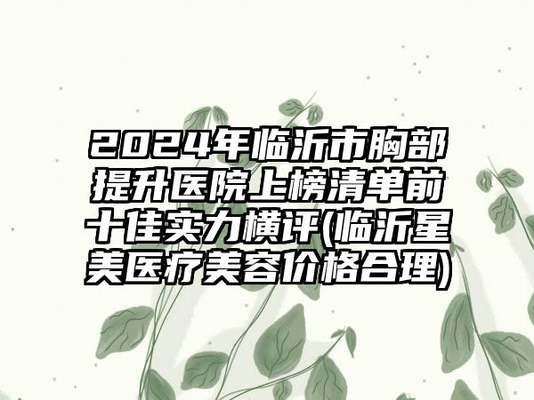 2024年临沂市胸部提升医院上榜清单前十佳实力横评(临沂星美医疗美容价格合理)