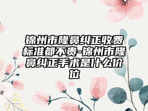 锦州市隆鼻纠正收费标准都不贵-锦州市隆鼻纠正手术是什么价位