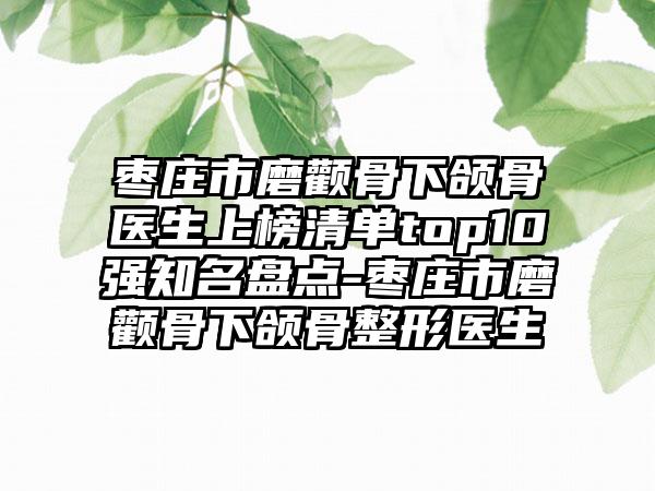 枣庄市磨颧骨下颌骨医生上榜清单top10强知名盘点-枣庄市磨颧骨下颌骨整形医生