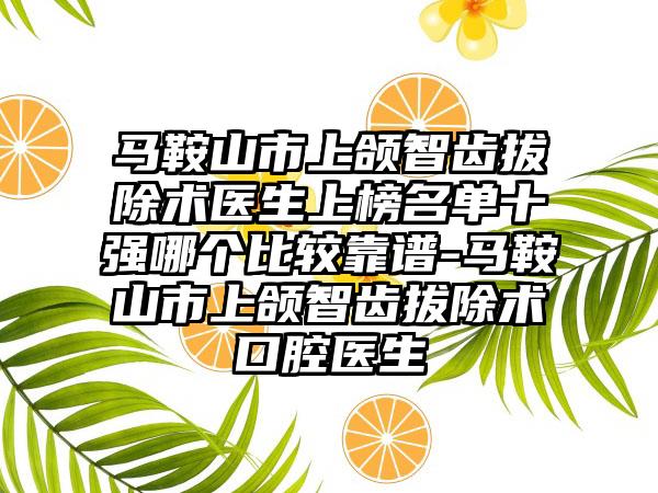 马鞍山市上颌智齿拔除术医生上榜名单十强哪个比较靠谱-马鞍山市上颌智齿拔除术口腔医生