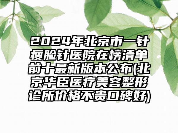 2024年北京市一针瘦脸针医院在榜清单前十最新版本公布(北京华臣医疗美容整形诊所价格不贵口碑好)