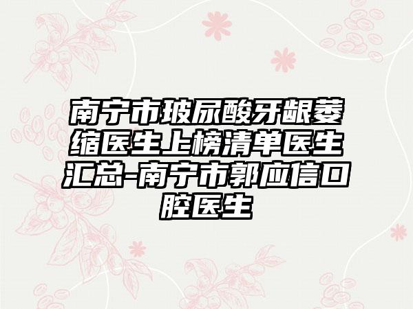 南宁市玻尿酸牙龈萎缩医生上榜清单医生汇总-南宁市郭应信口腔医生