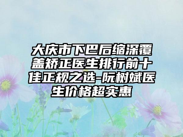 大庆市下巴后缩深覆盖矫正医生排行前十佳正规之选-阮树斌医生价格超实惠