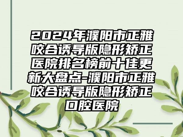 2024年濮阳市正雅咬合诱导版隐形矫正医院排名榜前十佳更新大盘点-濮阳市正雅咬合诱导版隐形矫正口腔医院