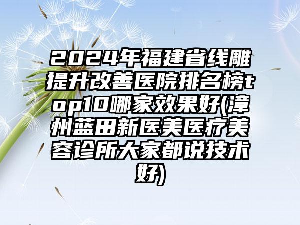 2024年福建省线雕提升改善医院排名榜top10哪家效果好(漳州蓝田新医美医疗美容诊所大家都说技术好)