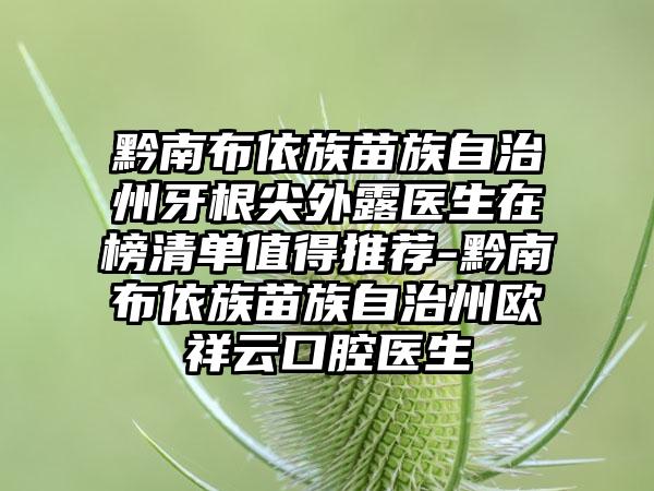 黔南布依族苗族自治州牙根尖外露医生在榜清单值得推荐-黔南布依族苗族自治州欧祥云口腔医生