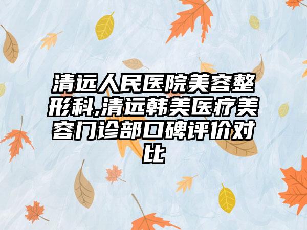 清远人民医院美容整形科,清远韩美医疗美容门诊部口碑评价对比