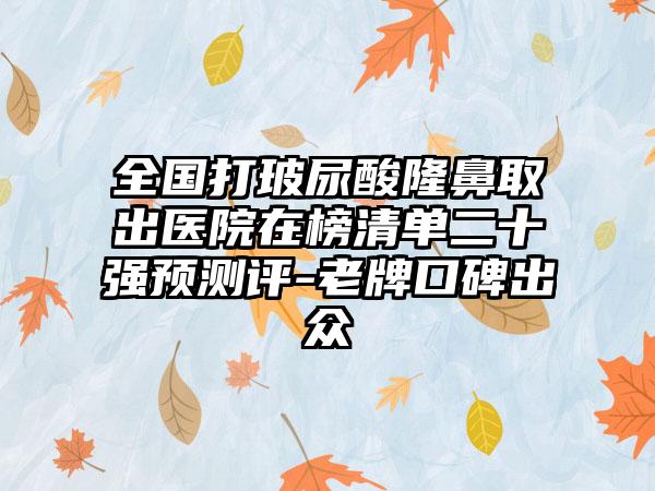 全国打玻尿酸隆鼻取出医院在榜清单二十强预测评-老牌口碑出众