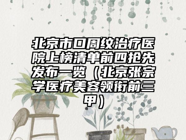 北京市口周纹治疗医院上榜清单前四抢先发布一览（北京张宗学医疗美容领衔前三甲）