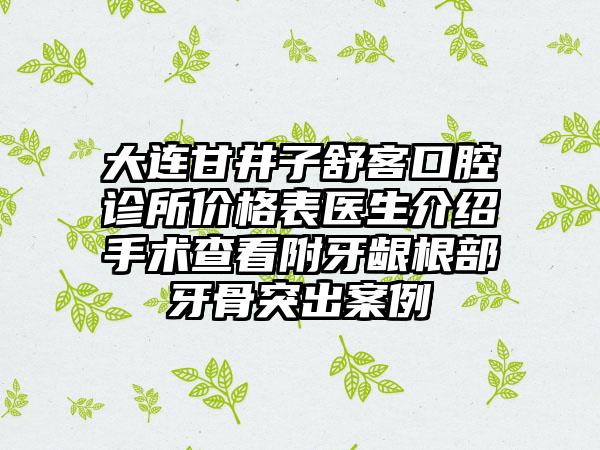 大连甘井子舒客口腔诊所价格表医生介绍手术查看附牙龈根部牙骨突出案例