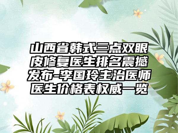 山西省韩式三点双眼皮修复医生排名震撼发布-李国玲主治医师医生价格表权威一览