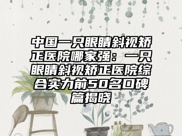 中国一只眼睛斜视矫正医院哪家强：一只眼睛斜视矫正医院综合实力前50名口碑篇揭晓