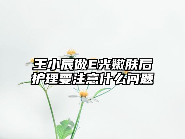 王小辰做E光嫩肤后护理要注意什么问题