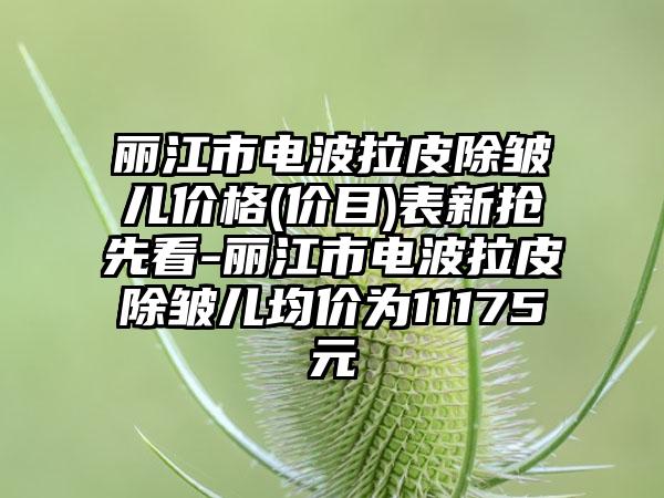 丽江市电波拉皮除皱儿价格(价目)表新抢先看-丽江市电波拉皮除皱儿均价为11175元