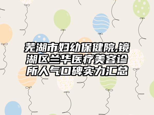 芜湖市妇幼保健院,镜湖区兰华医疗美容诊所人气口碑实力汇总