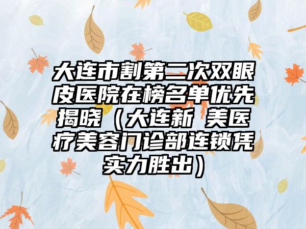 大连市割第二次双眼皮医院在榜名单优先揭晓（大连新玥美医疗美容门诊部连锁凭实力胜出）