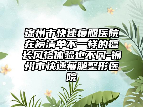 锦州市快速瘦腿医院在榜清单不一样的擅长风格体验也不同-锦州市快速瘦腿整形医院