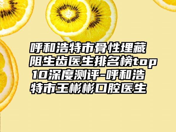 呼和浩特市骨性埋藏阻生齿医生排名榜top10深度测评-呼和浩特市王彬彬口腔医生