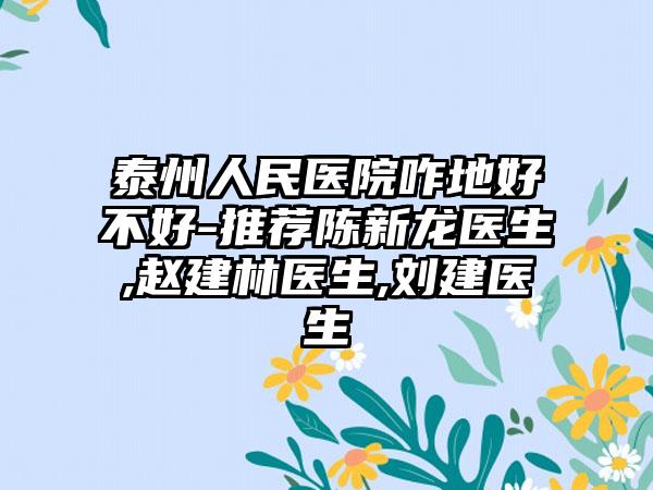 泰州人民医院咋地好不好-推荐陈新龙医生,赵建林医生,刘建医生