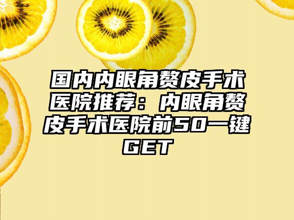 国内内眼角赘皮手术医院推荐：内眼角赘皮手术医院前50一键GET