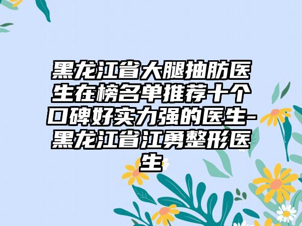 黑龙江省大腿抽肪医生在榜名单推荐十个口碑好实力强的医生-黑龙江省江勇整形医生